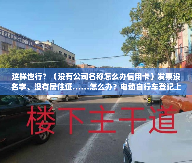 这样也行？（没有公司名称怎么办信用卡）发票没名字、没有居住证……怎么办？电动自行车登记上牌问答第二弹来了，没有公司名称怎么借款，