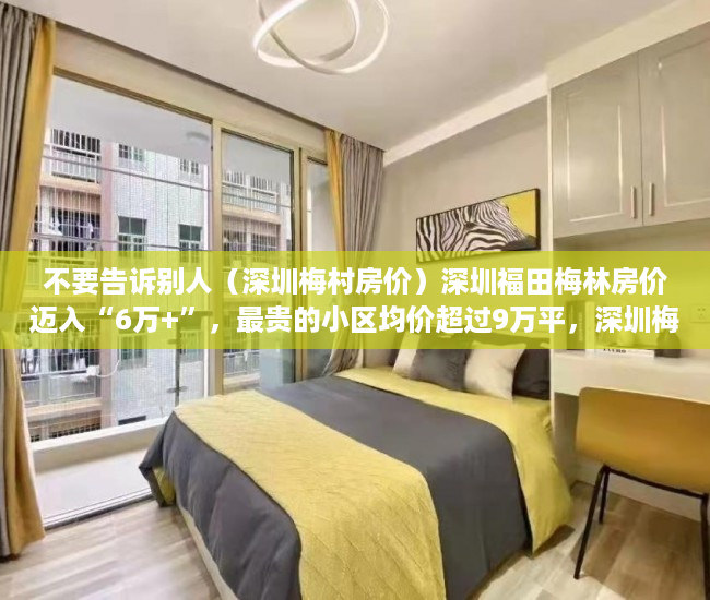 不要告诉别人（深圳梅村房价）深圳福田梅林房价迈入“6万+”，最贵的小区均价超过9万平，深圳梅林的房价为什么不高，