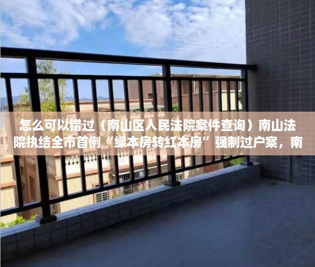 怎么可以错过（南山区人民法院案件查询）南山法院执结全市首例“绿本房转红本房”强制过户案，南山法院诉讼服务中心，