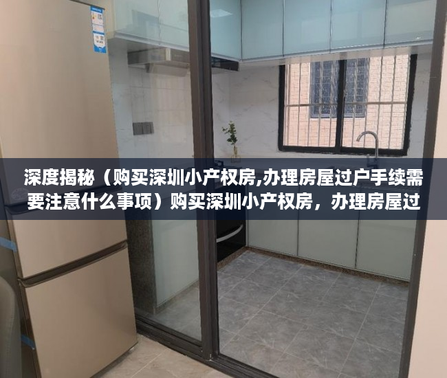 深度揭秘（购买深圳小产权房,办理房屋过户手续需要注意什么事项）购买深圳小产权房，办理房屋过户手续需要注意什么？，深圳买卖小产权房要办哪些手续，