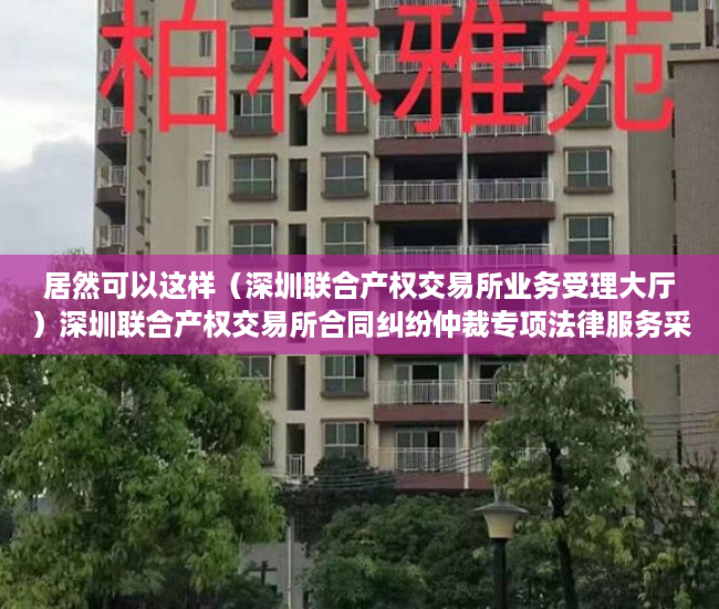 居然可以这样（深圳联合产权交易所业务受理大厅）深圳联合产权交易所合同纠纷仲裁专项法律服务采购项目，深圳联合交易中心，