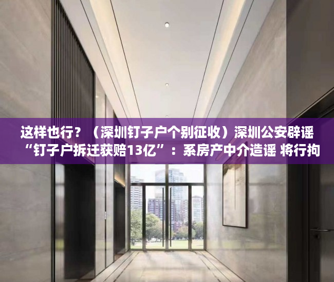 这样也行？（深圳钉子户个别征收）深圳公安辟谣“钉子户拆迁获赔13亿”：系房产中介造谣 将行拘，深圳钉子户140亿，