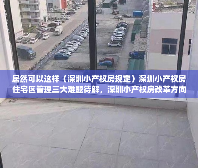 居然可以这样（深圳小产权房规定）深圳小产权房住宅区管理三大难题待解，深圳小产权房改革方向最新政策解读，