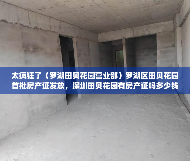 太疯狂了（罗湖田贝花园营业部）罗湖区田贝花园首批房产证发放，深圳田贝花园有房产证吗多少钱，