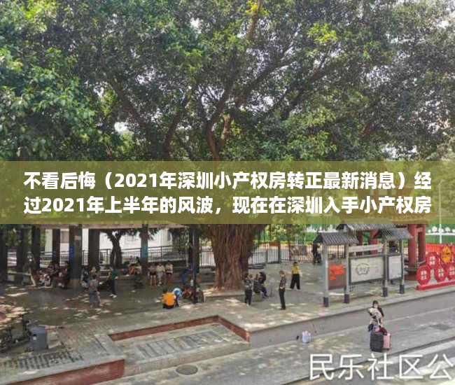 不看后悔（2021年深圳小产权房转正最新消息）经过2021年上半年的风波，现在在深圳入手小产权房怎么样？，2021年深圳小产权房转正最新消息查询，