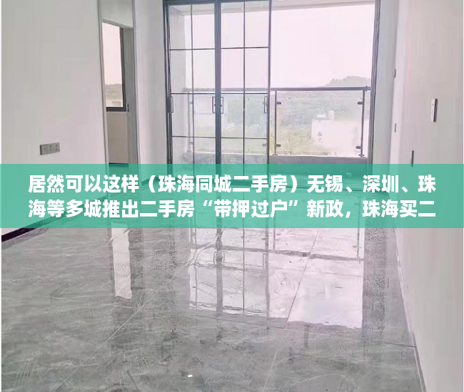 居然可以这样（珠海同城二手房）无锡、深圳、珠海等多城推出二手房“带押过户”新政，珠海买二手房，