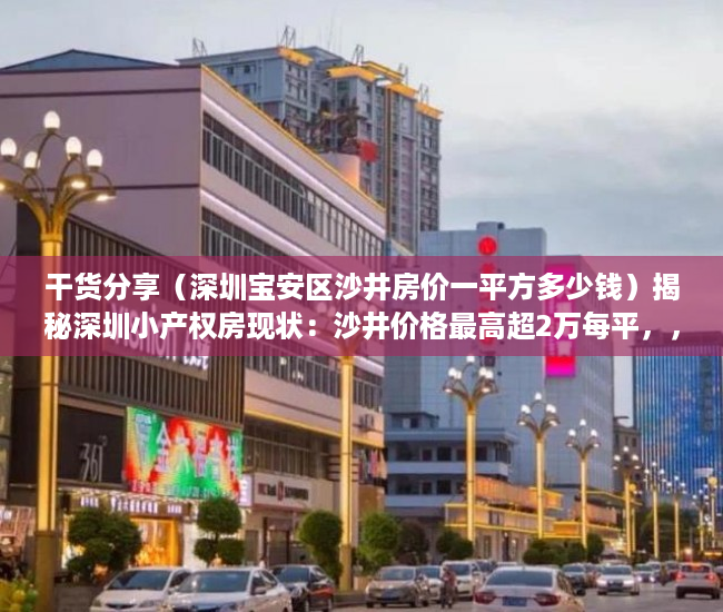 干货分享（深圳宝安区沙井房价一平方多少钱）揭秘深圳小产权房现状：沙井价格最高超2万每平，，深圳沙井一房一厅多少钱，