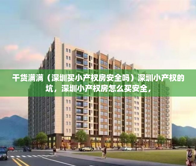 干货满满（深圳买小产权房安全吗）深圳小产权的坑，深圳小产权房怎么买安全，