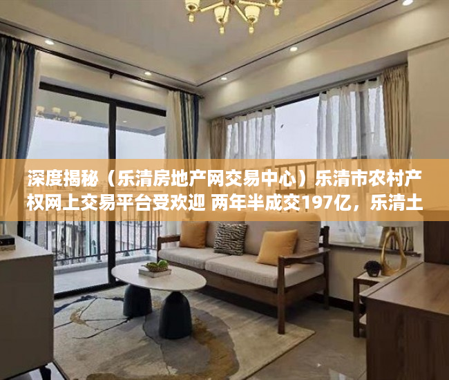 深度揭秘（乐清房地产网交易中心）乐清市农村产权网上交易平台受欢迎 两年半成交197亿，乐清土地出让成交网，