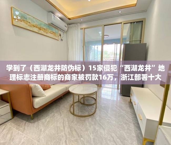 学到了（西湖龙井防伪标）15家侵犯“西湖龙井”地理标志注册商标的商家被罚款16万，浙江部署十大行动强化知识产权保护，西湖龙井地域产品保护标志，