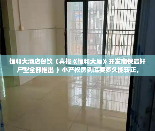 恒和大酒店餐饮（喜报《恒和大厦》开发商保最好户型全部推出 ）小产权房到底要多久能转正，
