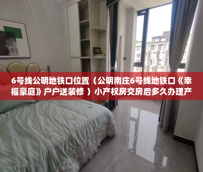 6号线公明地铁口位置（公明南庄6号线地铁口《幸福豪庭》户户送装修 ）小产权房交房后多久办理产权，