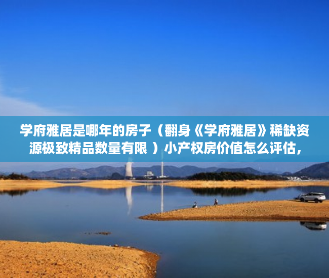 学府雅居是哪年的房子（翻身《学府雅居》稀缺资源极致精品数量有限 ）小产权房价值怎么评估，