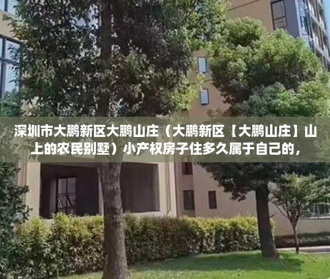 深圳市大鹏新区大鹏山庄（大鹏新区【大鹏山庄】山上的农民别墅）小产权房子住多久属于自己的，