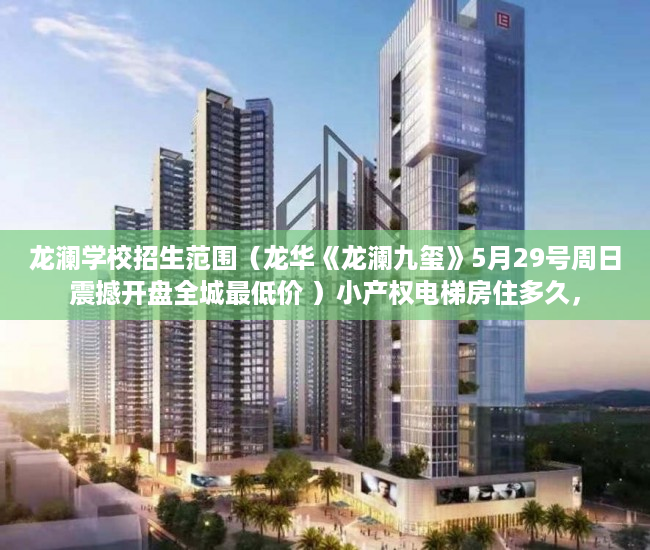 龙澜学校招生范围（龙华《龙澜九玺》5月29号周日震撼开盘全城最低价 ）小产权电梯房住多久，