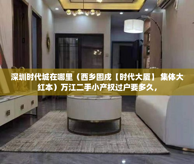 深圳时代城在哪里（西乡固戍【时代大厦】 集体大红本）万江二手小产权过户要多久，