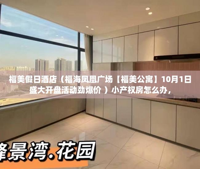 福美假日酒店（福海凤凰广场【福美公寓】10月1日盛大开盘活动劲爆价 ）小产权房怎么办，