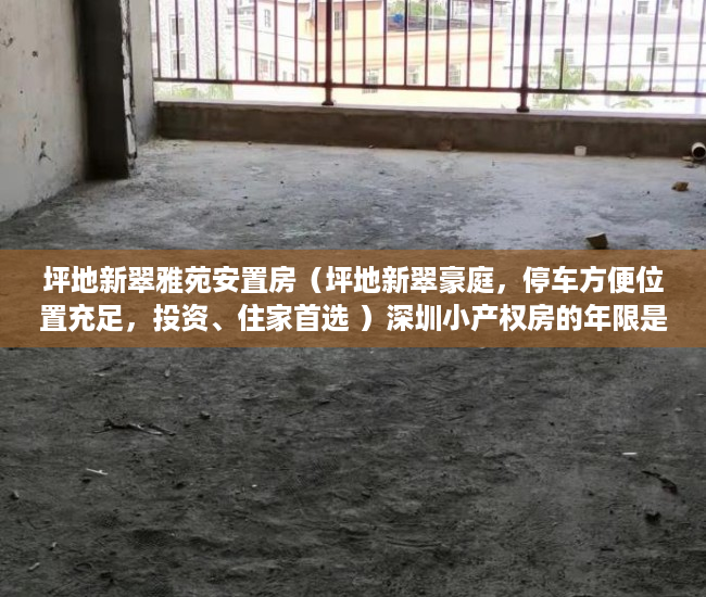 坪地新翠雅苑安置房（坪地新翠豪庭，停车方便位置充足，投资、住家首选 ）深圳小产权房的年限是多久，