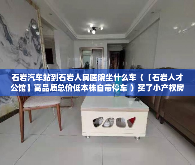 石岩汽车站到石岩人民医院坐什么车（【石岩人才公馆】高品质总价低本栋自带停车 ）买了小产权房子该怎么办，