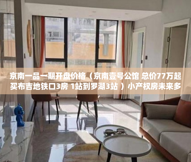 京南一品一期开盘价格（京南壹号公馆 总价77万起买布吉地铁口3房 1站到罗湖3站 ）小产权房未来多久会转正，