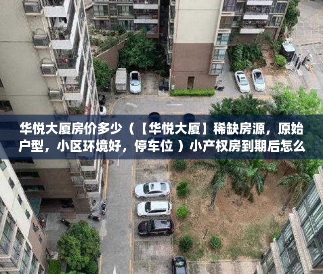 华悦大厦房价多少（【华悦大厦】稀缺房源，原始户型，小区环境好，停车位 ）小产权房到期后怎么办，