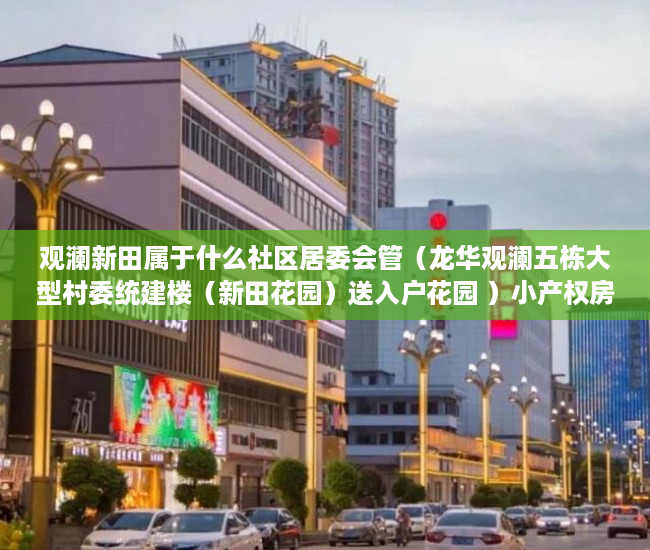 观澜新田属于什么社区居委会管（龙华观澜五栋大型村委统建楼（新田花园）送入户花园 ）小产权房最多能住多久，