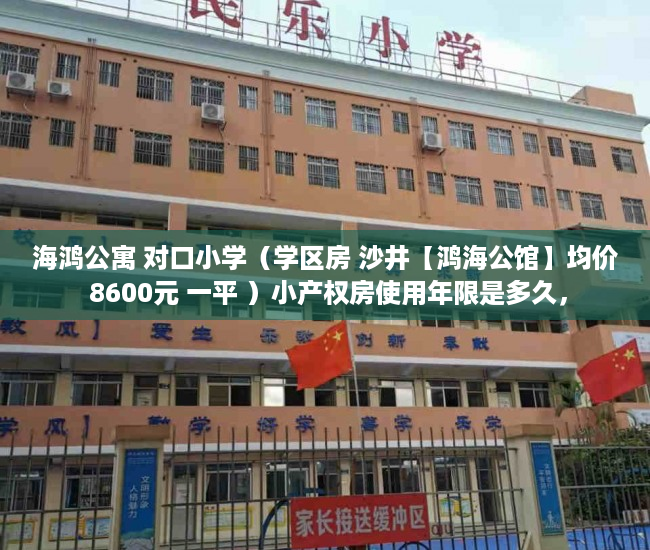 海鸿公寓 对口小学（学区房 沙井【鸿海公馆】均价 8600元 一平 ）小产权房使用年限是多久，