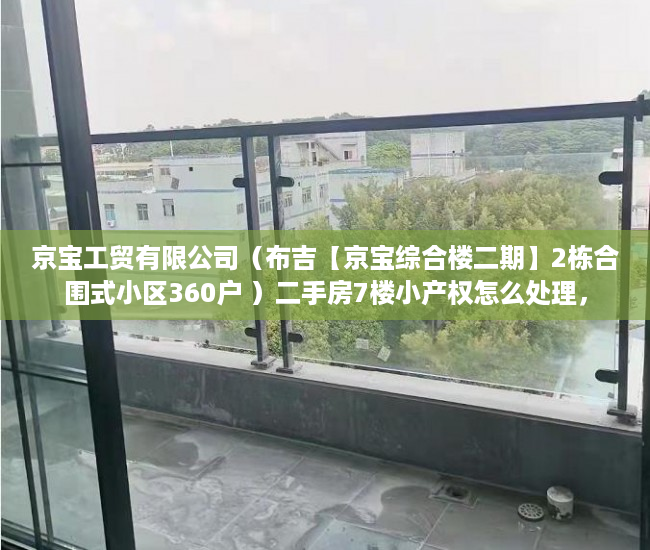 京宝工贸有限公司（布吉【京宝综合楼二期】2栋合围式小区360户 ）二手房7楼小产权怎么处理，