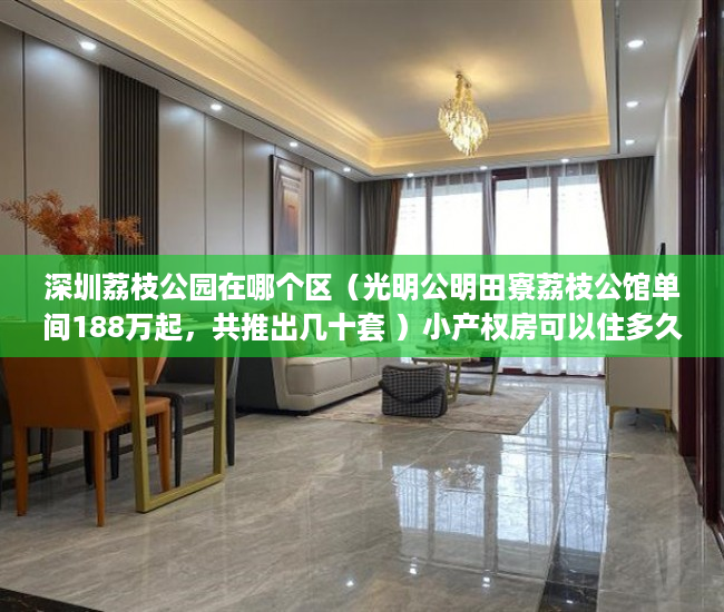 深圳荔枝公园在哪个区（光明公明田寮荔枝公馆单间188万起，共推出几十套 ）小产权房可以住多久，