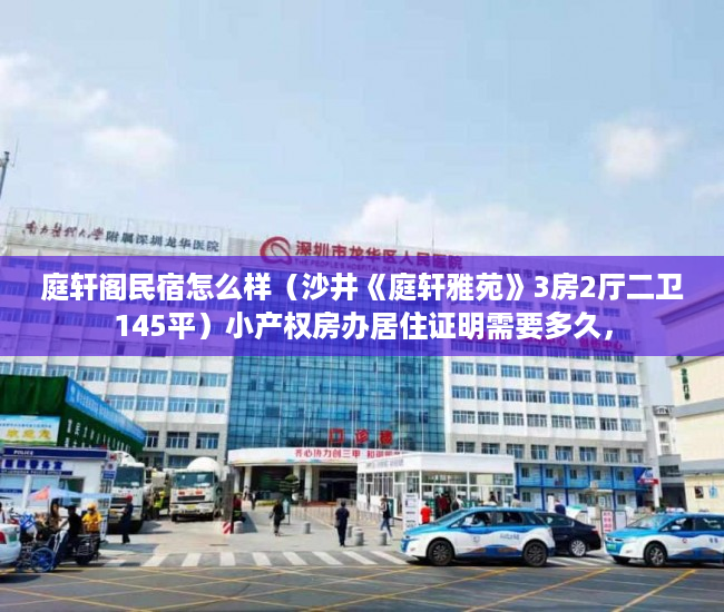 庭轩阁民宿怎么样（沙井《庭轩雅苑》3房2厅二卫145平）小产权房办居住证明需要多久，