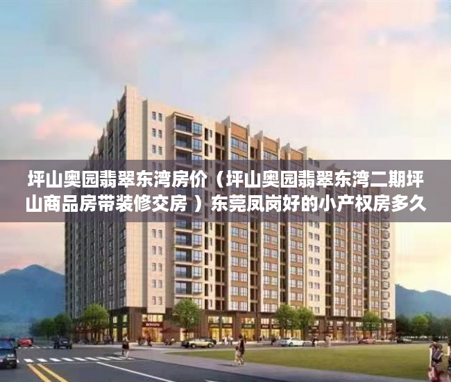 坪山奥园翡翠东湾房价（坪山奥园翡翠东湾二期坪山商品房带装修交房 ）东莞凤岗好的小产权房多久产权，