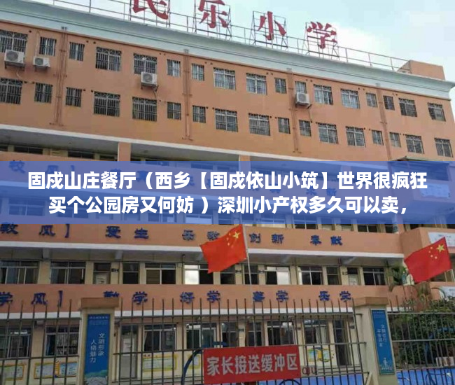固戍山庄餐厅（西乡【固戍依山小筑】世界很疯狂买个公园房又何妨 ）深圳小产权多久可以卖，