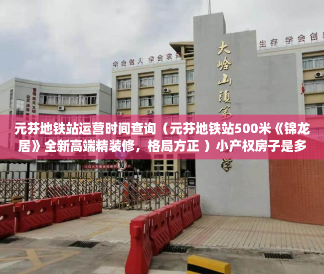 元芬地铁站运营时间查询（元芬地铁站500米《锦龙居》全新高端精装修，格局方正 ）小产权房子是多久，