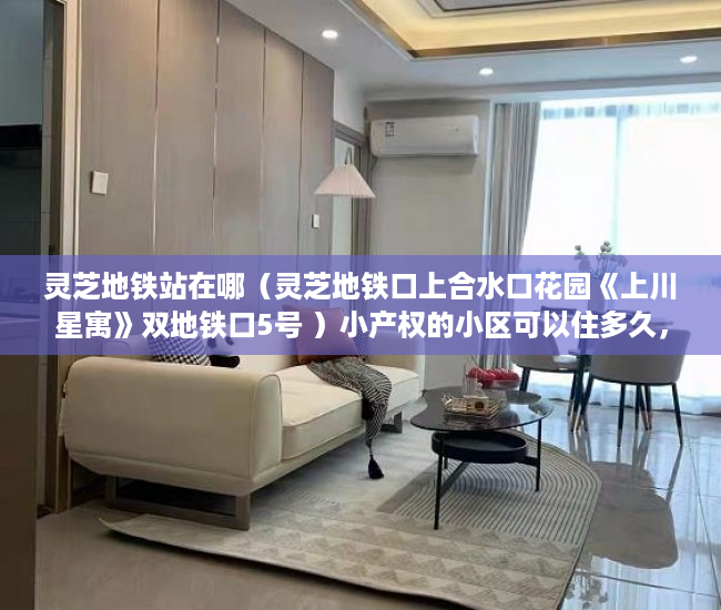 灵芝地铁站在哪（灵芝地铁口上合水口花园《上川星寓》双地铁口5号 ）小产权的小区可以住多久，