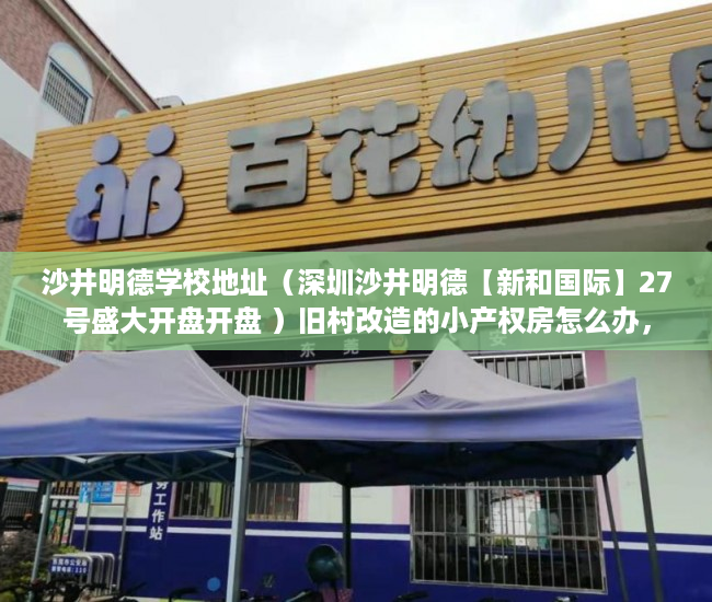 沙井明德学校地址（深圳沙井明德【新和国际】27号盛大开盘开盘 ）旧村改造的小产权房怎么办，
