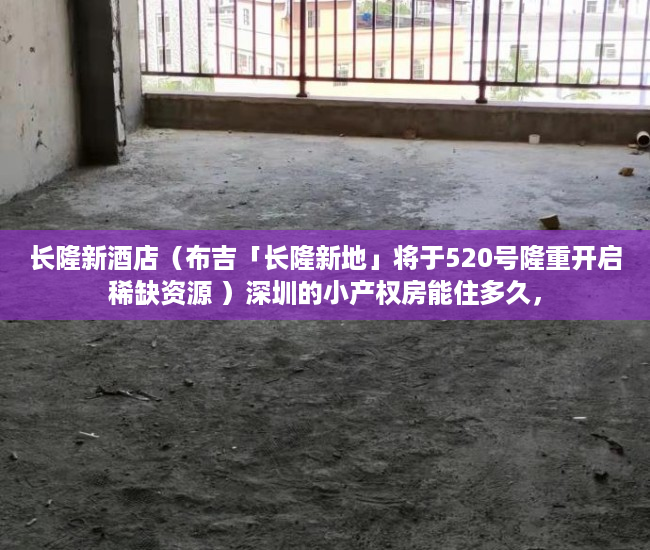 长隆新酒店（布吉「长隆新地」将于520号隆重开启稀缺资源 ）深圳的小产权房能住多久，