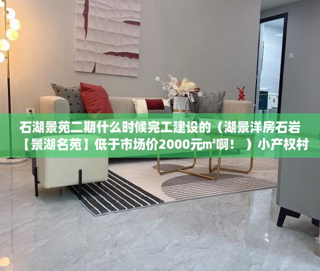 石湖景苑二期什么时候完工建设的（湖景洋房石岩【景湖名苑】低于市场价2000元㎡啊！ ）小产权村委过户需要多久，