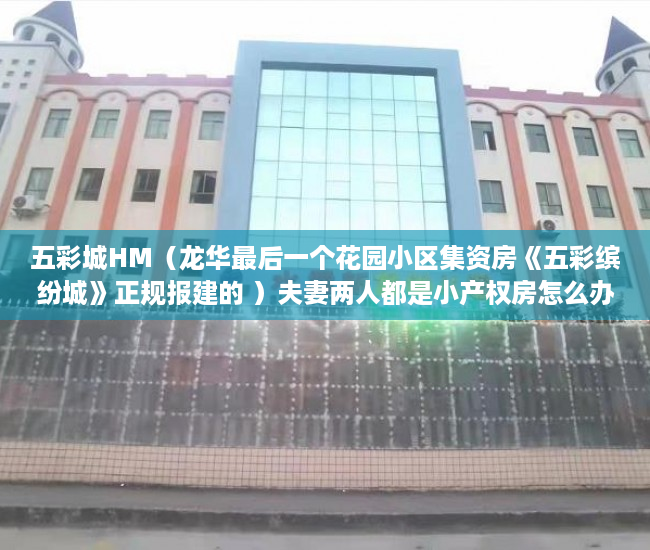 五彩城HM（龙华最后一个花园小区集资房《五彩缤纷城》正规报建的 ）夫妻两人都是小产权房怎么办，
