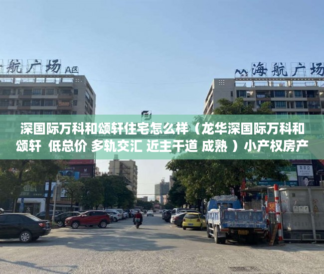 深国际万科和颂轩住宅怎么样（龙华深国际万科和颂轩  低总价 多轨交汇 近主干道 成熟 ）小产权房产证怎么办视频，
