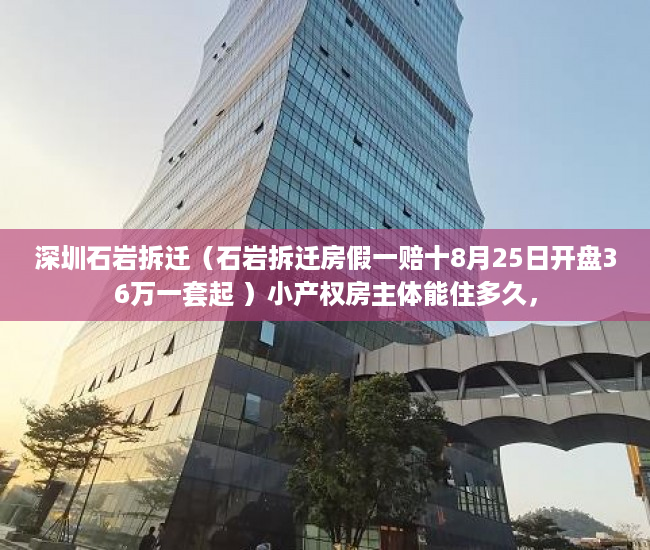 深圳石岩拆迁（石岩拆迁房假一赔十8月25日开盘36万一套起 ）小产权房主体能住多久，