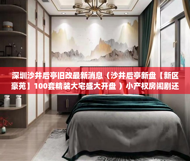 深圳沙井后亭旧改最新消息（沙井后亭新盘【新区豪苑】100套精装大宅盛大开盘 ）小产权房闹剧还要演多久，