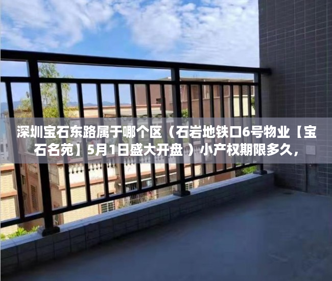 深圳宝石东路属于哪个区（石岩地铁口6号物业【宝石名苑】5月1日盛大开盘 ）小产权期限多久，