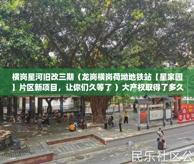 横岗星河旧改三期（龙岗横岗荷坳地铁站【星家园】片区新项目，让你们久等了 ）大产权取得了多久领取小产权，