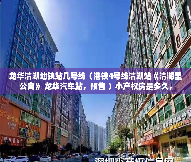 龙华清湖地铁站几号线（港铁4号线清湖站《清湖里公寓》 龙华汽车站，预售 ）小产权房是多久，