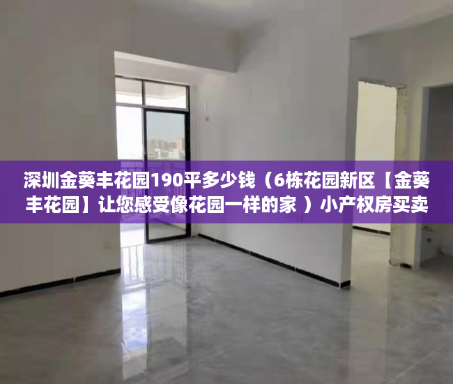 深圳金葵丰花园190平多少钱（6栋花园新区【金葵丰花园】让您感受像花园一样的家 ）小产权房买卖合同有效期多久，