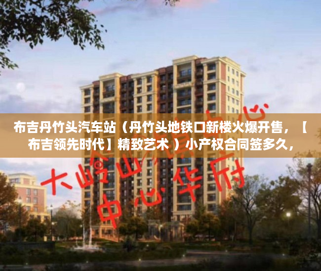 布吉丹竹头汽车站（丹竹头地铁口新楼火爆开售，【布吉领先时代】精致艺术 ）小产权合同签多久，