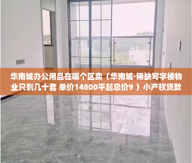 华南城办公用品在哪个区卖（华南城·稀缺写字楼物业只剩几十套 单价14800平起总价9 ）小产权贷款多久能批下来，