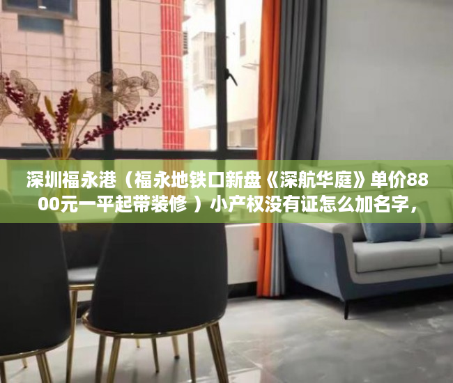 深圳福永港（福永地铁口新盘《深航华庭》单价8800元一平起带装修 ）小产权没有证怎么加名字，