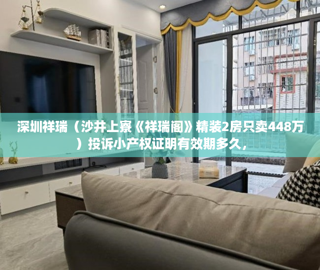 深圳祥瑞（沙井上寮《祥瑞阁》精装2房只卖448万）投诉小产权证明有效期多久，