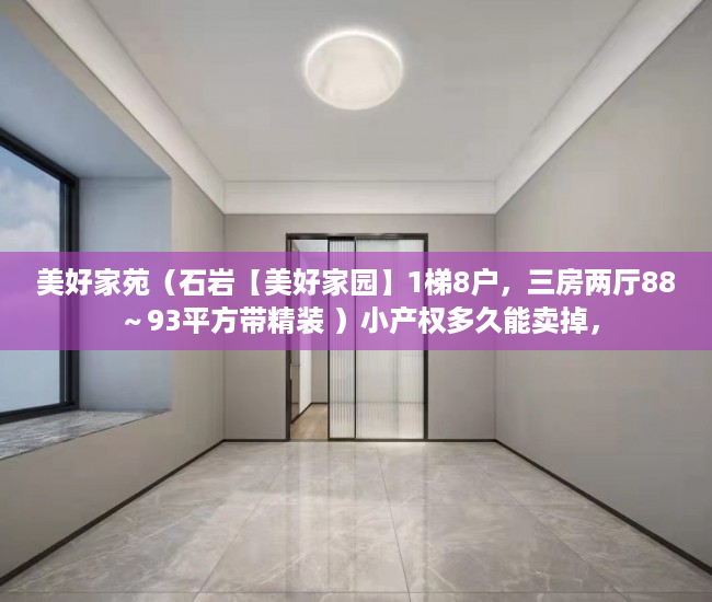 美好家苑（石岩【美好家园】1梯8户，三房两厅88～93平方带精装 ）小产权多久能卖掉，
